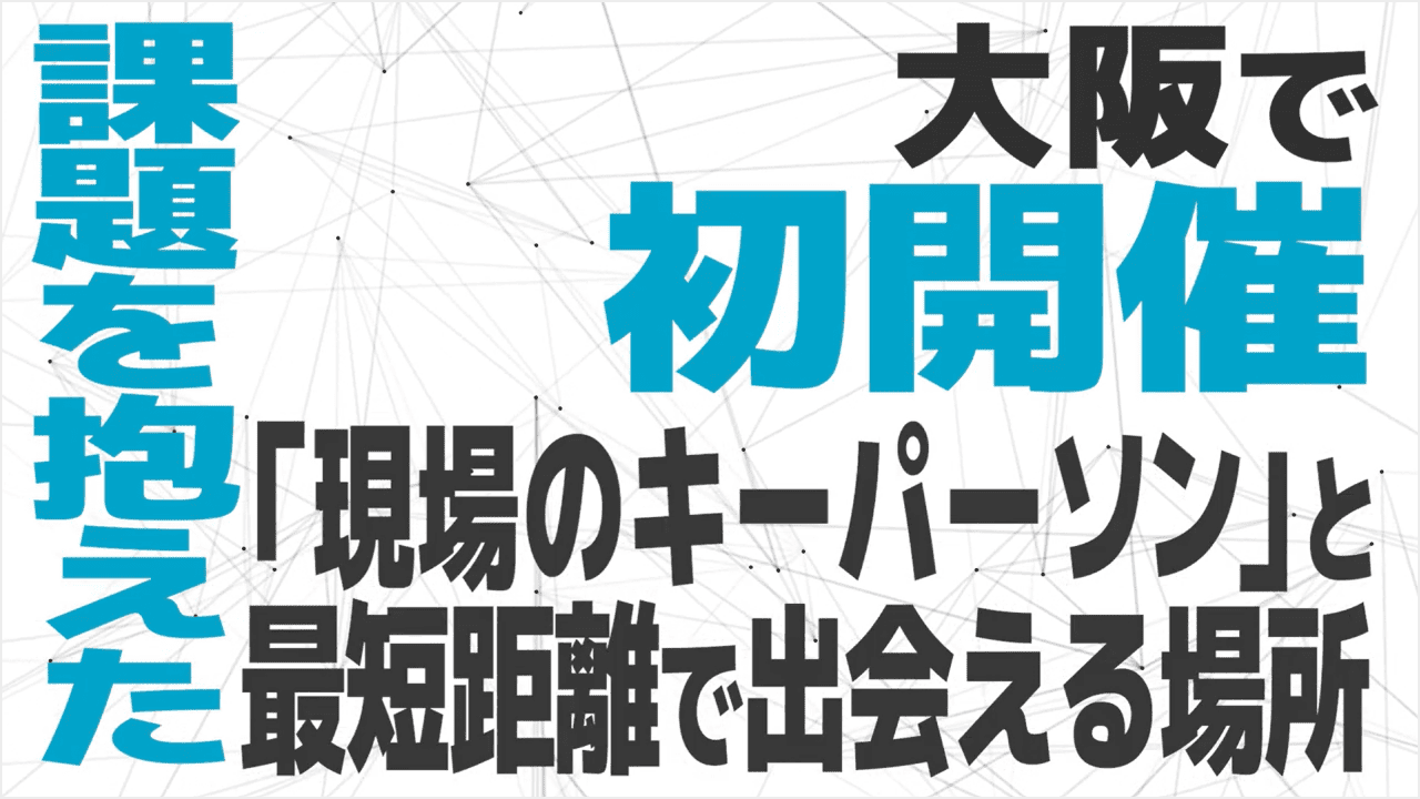 【YouTube動画】大阪で初開催 課題を抱えた「現場のキーパーソン」と最短距離で出会える場所